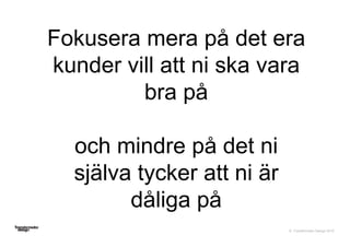 © Transformator Design 2016
Fokusera mera på det era
kunder vill att ni ska vara
bra på
och mindre på det ni
själva tycker att ni är
dåliga på
 