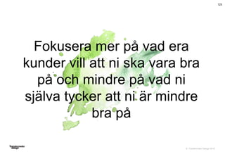 © Transformator Design 2016
Fokusera mer på vad era
kunder vill att ni ska vara bra
på och mindre på vad ni
själva tycker att ni är mindre
bra på
125
 