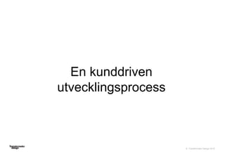 © Transformator Design 2016
En kunddriven
utvecklingsprocess
 