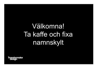 Välkomna!
Ta kaffe och fixa
namnskylt
 