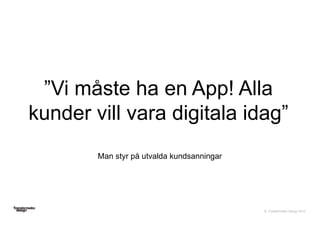 © Transformator Design 2016
”Vi måste ha en App! Alla
kunder vill vara digitala idag”
Man styr på utvalda kundsanningar
 