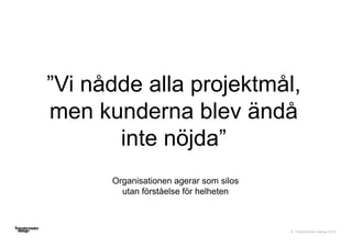 © Transformator Design 2016
”Vi nådde alla projektmål,
men kunderna blev ändå
inte nöjda”
29
Organisationen agerar som silos
utan förståelse för helheten
 