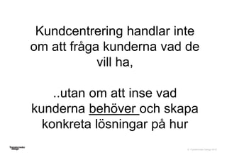 © Transformator Design 2016
Kundcentrering handlar inte
om att fråga kunderna vad de
vill ha,
..utan om att inse vad
kunderna behöver och skapa
konkreta lösningar på hur
 