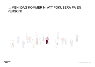 © Transformator Design 2016
… MEN IDAG KOMMER NI ATT FOKUSERA PÅ EN
PERSON!
 