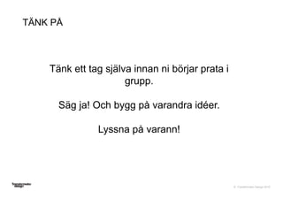 © Transformator Design 2016
Tänk ett tag själva innan ni börjar prata i
grupp.
Säg ja! Och bygg på varandra idéer.
Lyssna på varann!
TÄNK PÅ
 