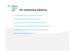 TDL membership objectives

•   A multidisciplinary open research community

•   Broad support to the research roadmaps

•   Active participation in the Working Group charters

•   Development & implementation of the SRA & Work plan

•   Development of a balanced research project portfolio

•   International recognition of TDL




                                                           30
 