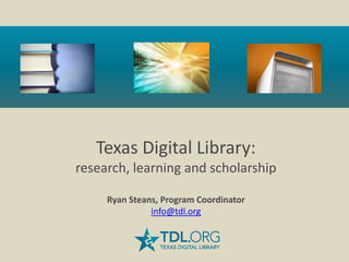 Texas Digital Library:
research, learning and scholarship

     Ryan Steans, Program Coordinator
               info@tdl.org
 