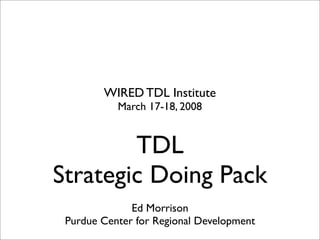 WIRED TDL Institute
           March 17-18, 2008


        TDL
Strategic Doing Pack
              Ed Morrison
 Purdue Center for Regional Development