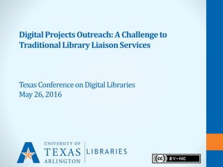 DigitalProjectsOutreach:AChallengeto
TraditionalLibraryLiaisonServices
TexasConferenceonDigitalLibraries
May26,2016
 