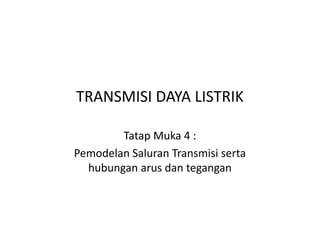 TRANSMISI DAYA LISTRIK
Tatap Muka 4 :
Pemodelan Saluran Transmisi serta
hubungan arus dan tegangan
 