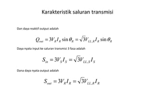 Daya nyata input ke saluran transmisi 3 fasa adalah
Dan daya reaktif output adalah
RRRLLRRRout IVIVQ θθ sin3sin3 ,==
Karakteristik saluran transmisi
Dana daya nyata output adalah
SSLLSSin IVIVS ,33 ==
RRLLRRout IVIVS ,33 ==
 
