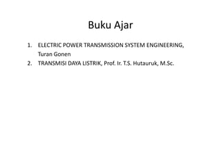 Buku Ajar
1. ELECTRIC POWER TRANSMISSION SYSTEM ENGINEERING,
Turan Gonen
2. TRANSMISI DAYA LISTRIK, Prof. Ir. T.S. Hutauruk, M.Sc.
 