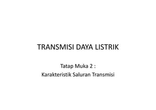 TRANSMISI DAYA LISTRIK
Tatap Muka 2 :
Karakteristik Saluran Transmisi
 