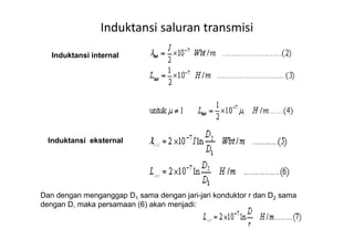 Induktansi saluran transmisi
Induktansi internal
Induktansi eksternal
Dan dengan menganggap D1 sama dengan jari-jari konduktor r dan D2 sama
dengan D, maka persamaan (6) akan menjadi:
 