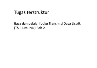 Tugas terstruktur
Baca dan pelajari buku Transmisi Daya Listrik
(TS. Hutauruk) Bab 2
 