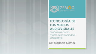 TECNOLOGÍA DE
LOS MEDIOS
AUDIOVISUALES
La Cultura como
motor de la sociedad
interactiva
Lic. Filogonio Gómez
 