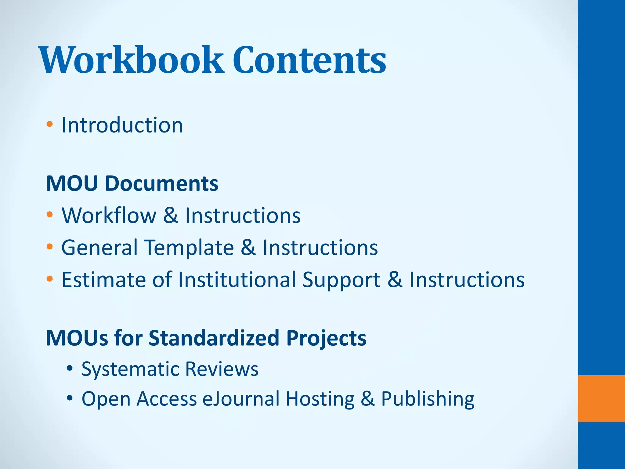Workbook Contents
• Introduction
MOU Documents
• Workflow & Instructions
• General Template & Instructions
• Estimate of Institutional Support & Instructions
MOUs for Standardized Projects
• Systematic Reviews
• Open Access eJournal Hosting & Publishing
 