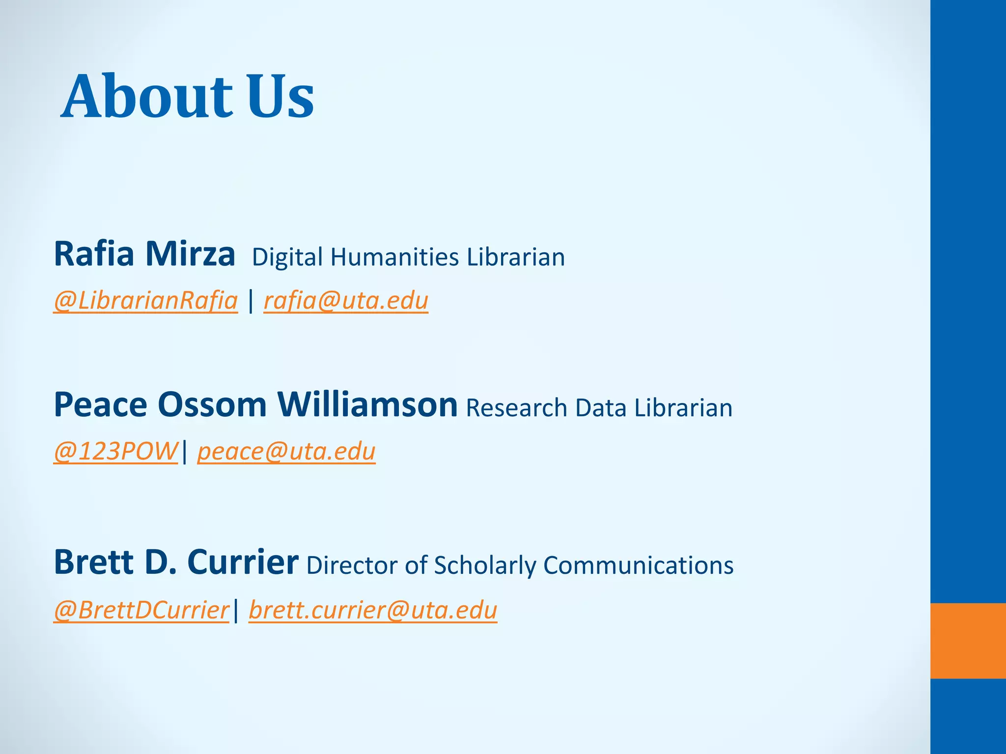About Us
Rafia Mirza Digital Humanities Librarian
@LibrarianRafia | rafia@uta.edu
Peace Ossom Williamson Research Data Librarian
@123POW| peace@uta.edu
Brett D. Currier Director of Scholarly Communications
@BrettDCurrier| brett.currier@uta.edu
 