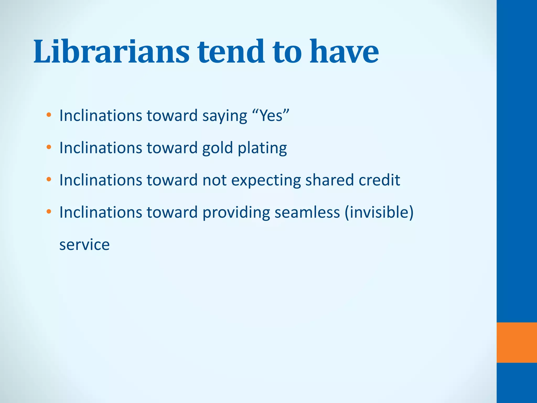 Librarians tend to have
• Inclinations toward saying “Yes”
• Inclinations toward gold plating
• Inclinations toward not expecting shared credit
• Inclinations toward providing seamless (invisible)
service
 
