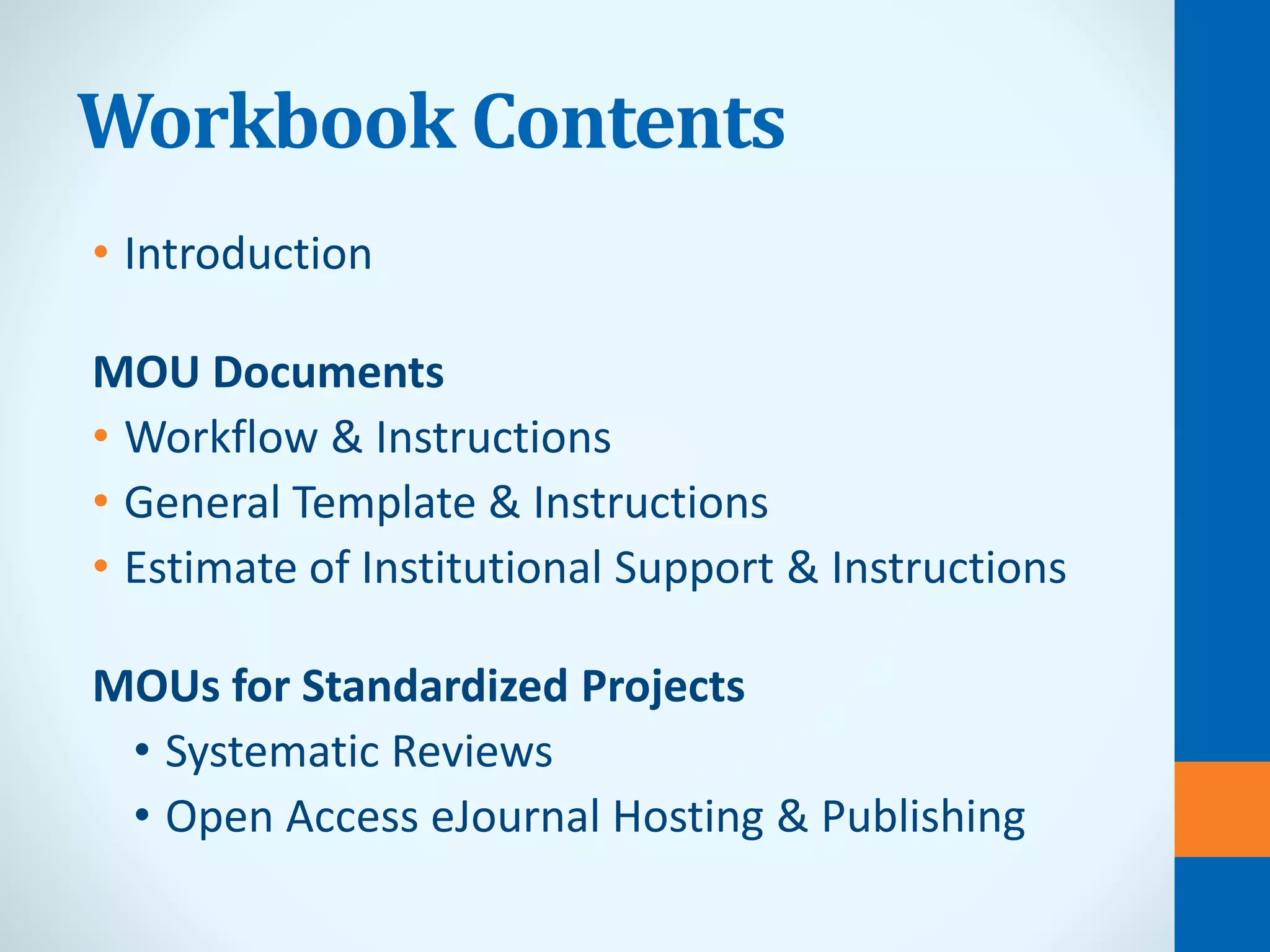 Workbook Contents
• Introduction
MOU Documents
• Workflow & Instructions
• General Template & Instructions
• Estimate of Institutional Support & Instructions
MOUs for Standardized Projects
• Systematic Reviews
• Open Access eJournal Hosting & Publishing
 