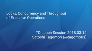 Locks, Concurrency and Throughput
of Exclusive Operations
TD Lunch Session 2018.03.14
Satoshi Tagomori (@tagomoris)
 