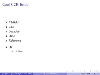 Cool CCK ﬁelds



        Fileﬁeld
        Link
        Location
        Date
        Reference

        D7
                In core




                                                              .   .   .    .      .     .

Igor Știrbu igor.stirbu@gmail.com (HP)   Top Drupal Modules               May 6, 2011   9 / 14
 