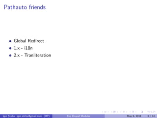 Pathauto friends




        Global Redirect
        1.x - i18n
        2.x - Tranliteration




                                                              .   .   .    .      .     .

Igor Știrbu igor.stirbu@gmail.com (HP)   Top Drupal Modules               May 6, 2011   3 / 14
 