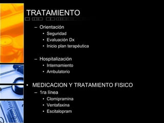 TRATAMIENTO
  – Orientación
     • Seguridad
     • Evaluación Dx
     • Inicio plan terapéutica


  – Hospitalización
     • Internamiento
     • Ambulatorio


• MEDICACION Y TRATAMIENTO FISICO
  – 1ra línea
     • Clomipramina
     • Ventafaxina
     • Escitalopram
 