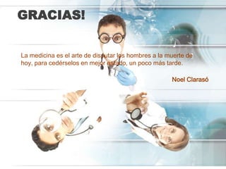 GRACIAS!


La medicina es el arte de disputar los hombres a la muerte de
hoy, para cedérselos en mejor estado, un poco más tarde.

                                                     Noel Clarasó
 