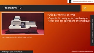 Copyright © 2016, Mostefai Mohammed Amine
Technologies et Développement Mobiles (1)
Cours1:Introductionàl’InformatiqueMobile
• Créé par Olivetti en 1965
• Capable de quelques actions basiques
telles que des opérations arithmétiques
10
Historique | Les ordinateurs
Programma 101
http://royal.pingdom.com/2012/08/28/the-first-pc-from-1965/
 