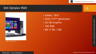 Copyright © 2016, Mostefai Mohammed Amine
Technologies et Développement Mobiles (1)
Cours1:Introductionàl’InformatiqueMobile
• Année : 2013
• Intel i7 4ème génération
• CG HD Graphics
• 16G RAM
• DD 1T DD / SSD
15
Historique | Les ordinateurs
Dell Optiplex 9020
http://www.dell.com
 