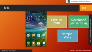 Copyright © 2016, Mostefai Mohammed Amine
Technologies et Développement Mobiles (1)
Cours1:Introductionàl’InformatiqueMobile
163
OS Mobile | Les autres
Bada
Créé en
2010
Développé
par Samsung
Exemple :
Wave
 