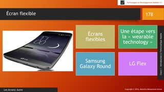 Copyright © 2016, Mostefai Mohammed Amine
Technologies et Développement Mobiles (1)
Cours1:Introductionàl’InformatiqueMobile
178
Les écrans| Autre
Écran flexible
Écrans
flexibles
Une étape vers
la « wearable
technology »
Samsung
Galaxy Round
LG Flex
 