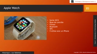Copyright © 2016, Mostefai Mohammed Amine
Technologies et Développement Mobiles (1)
Cours1:Introductionàl’InformatiqueMobile
85
Historique | Les Tablettes
Apple Watch
• Sortie 2015
• Roue de contrôle
• Fitness
• Bluetooth
• NFC
• S’utilise avec un iPhone
 