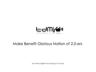 Make Benefit Glorious Nation of 2.0-ers  (our temp tagline for as long as it is funny) 
