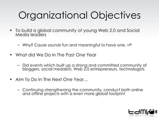 Organizational Objectives <ul><li>To build a global community of young Web 2.0 and Social Media leaders </li></ul><ul><ul>...
