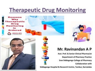 Therapeutic Drug Monitoring
Mr. Ravinandan A P
Asst. Prof. & Senior Clinical Pharmacist
Department of Pharmacy Practice
Sree Siddaganga College of Pharmacy
Collaboration with
Siddaganga Hospital & Research Centre, Tumkur, Karnataka
 