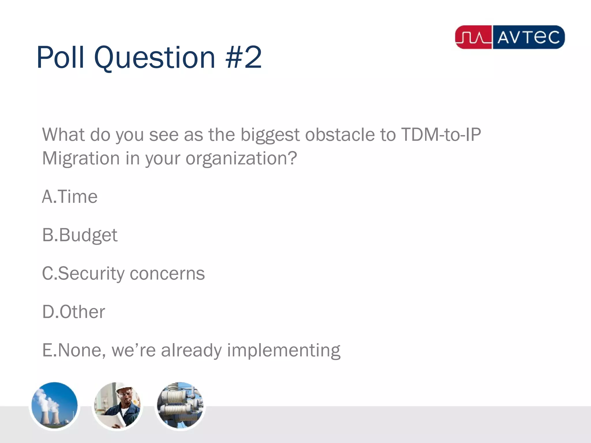 Poll Question #2
What do you see as the biggest obstacle to TDM-to-IP
Migration in your organization?
A.Time
B.Budget
C.Security concerns
D.Other
E.None, we’re already implementing
 