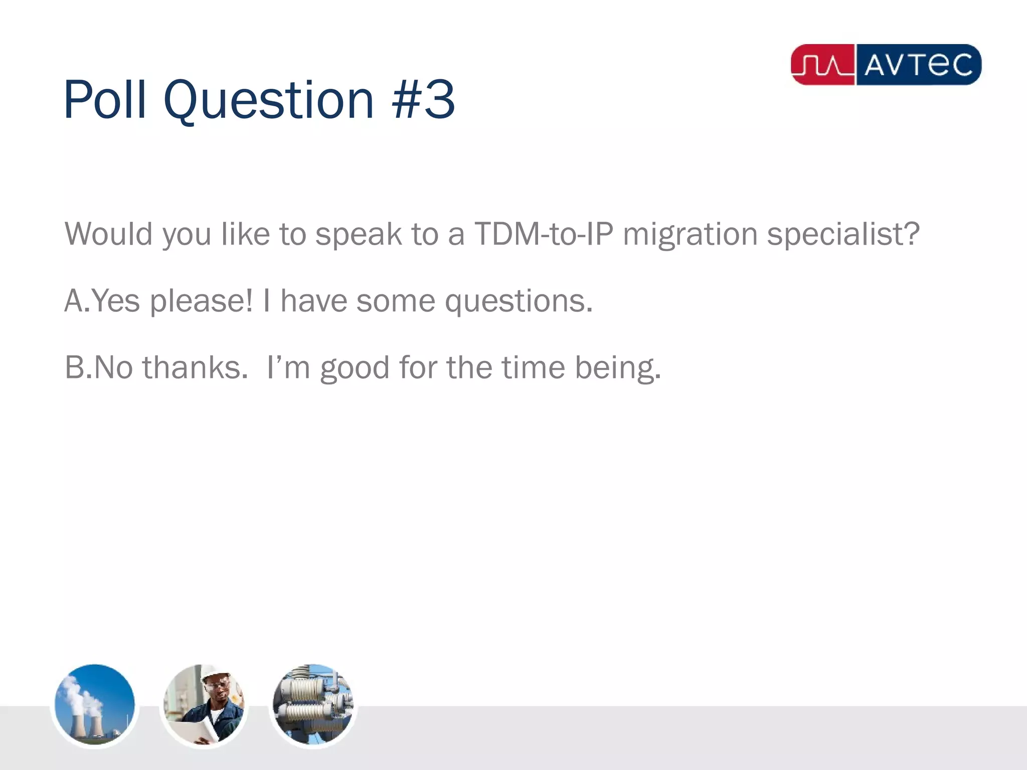 Poll Question #3
Would you like to speak to a TDM-to-IP migration specialist?
A.Yes please! I have some questions.
B.No thanks. I’m good for the time being.
 