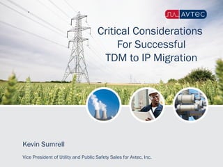 Critical Considerations
For Successful
TDM to IP Migration
Kevin Sumrell
Vice President of Utility and Public Safety Sales for Avtec, Inc.
 