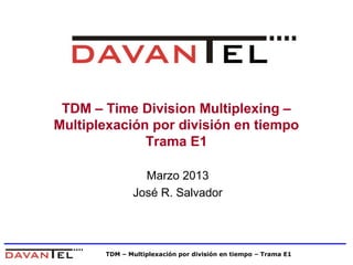 TDM – Multiplexación por división en tiempo – Trama E1
TDM – Time Division Multiplexing –
Multiplexación por división en tiempo
Trama E1
Marzo 2013
José R. Salvador
 