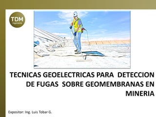 TECNICAS GEOELECTRICAS PARA DETECCION
DE FUGAS SOBRE GEOMEMBRANAS EN
MINERIA
Expositor: Ing. Luis Tobar G.
 