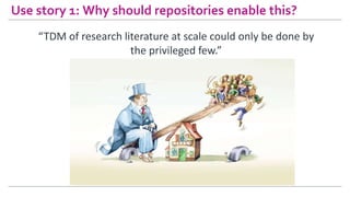Use story 1: Why should repositories enable this?
“TDM of research literature at scale could only be done by
the privilege...