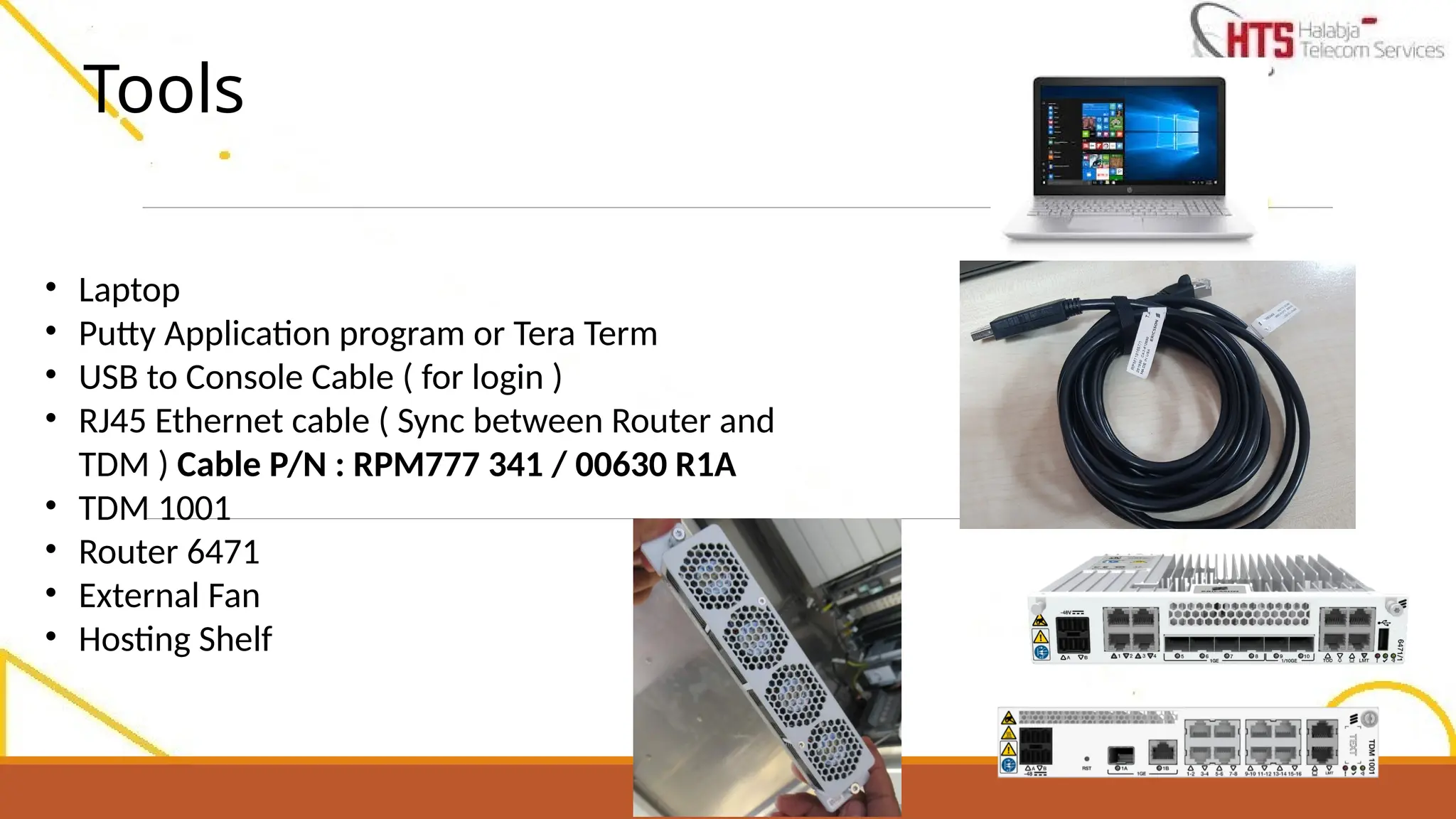• Laptop
• Putty Application program or Tera Term
• USB to Console Cable ( for login )
• RJ45 Ethernet cable ( Sync between Router and
TDM ) Cable P/N : RPM777 341 / 00630 R1A
• TDM 1001
• Router 6471
• External Fan
• Hosting Shelf
Tools
 