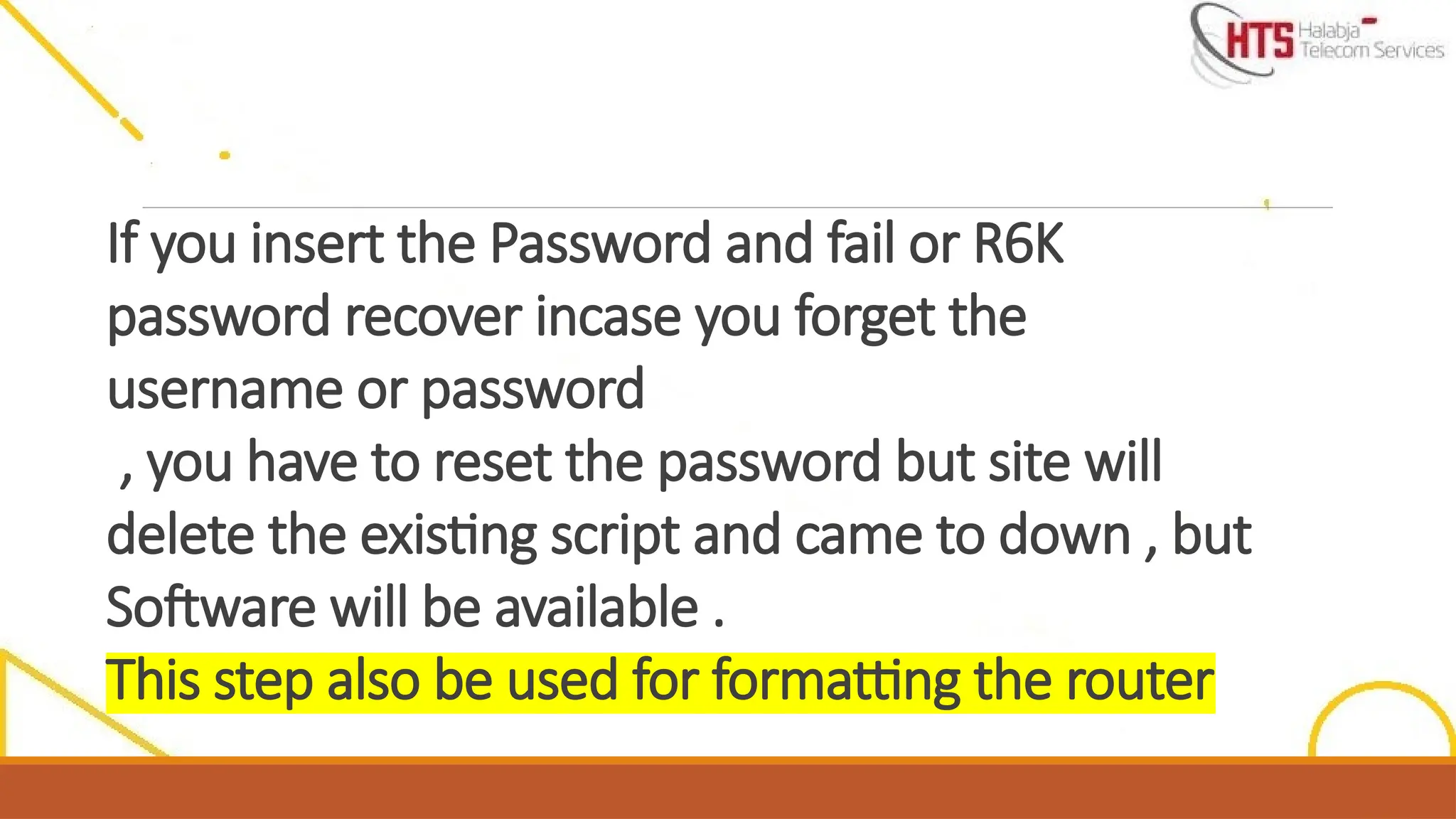 If you insert the Password and fail or R6K
password recover incase you forget the
username or password
, you have to reset the password but site will
delete the existing script and came to down , but
Software will be available .
This step also be used for formatting the router
 