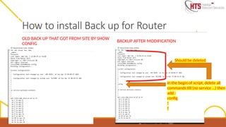 How to install Back up for Router
OLD BACK UP THAT GOT FROM SITE BY SHOW
CONFIG
BACKUP AFTER MODIFICATION
In the begin of script, delete all
commands till (no service …) then
add :
config
!
!
Should be deleted
 