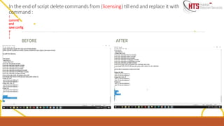 In the end of script delete commands from (licensing) till end and replace it with
command :
!
commit
end
save config
y
!
!
BEFORE AFTER
 