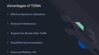 Advantages of TDMA
• Efficient Spectrum Utilization
• Reduced Interference
• Support for Bursty Data Traffic
• Simplified Synchronization
• Improved Battery Life
 