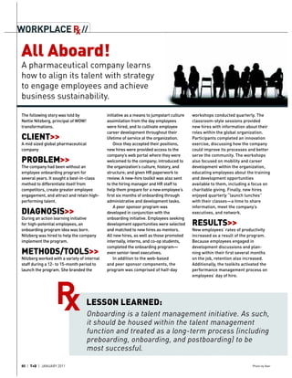 WORKPLACE R //
          x

All Aboard!
A pharmaceutical company learns
how to align its talent with strategy
to engage employees and achieve
business sustainability.

The following story was told by              initiative as a means to jumpstart culture   workshops conducted quarterly. The
Nettie Nitzberg, principal of WOW!           assimilation from the day employees          classroom-style sessions provided
transformations.                             were hired, and to cultivate employee        new hires with information about their
                                             career development throughout their          roles within the global organization.
CLIENT>>                                     lifetime of service at the organization.     Participants completed an innovation
A mid sized global pharmaceutical                Once they accepted their positions,      exercise, discussing how the company
company                                      new hires were provided access to the        could improve its processes and better
                                             company’s web portal where they were         serve the community. The workshops
PROBLEM>>                                    welcomed to the company; introduced to       also focused on mobility and career
The company had been without an              the organization’s culture, history, and     development within the organization,
employee onboarding program for              structure; and given HR paperwork to         educating employees about the training
several years. It sought a best-in-class     review. A new-hire toolkit was also sent     and development opportunities
method to differentiate itself from          to the hiring manager and HR staff to        available to them, including a focus on
competitors, create greater employee         help them prepare for a new employee’s       charitable giving. Finally, new hires
engagement, and attract and retain high-     ﬁrst six months of onboarding through        enjoyed quarterly “launch lunches”
performing talent.                           administrative and development tasks.        with their classes—a time to share
                                                 A peer sponsor program was               information, meet the company’s
DIAGNOSIS>>                                  developed in conjunction with the            executives, and network.
During an action learning initiative         onboarding initiative. Employees seeking
for high-potential employees, an             development opportunities were selected      RESULTS>>
onboarding program idea was born.            and matched to new hires as mentors.         New employees’ rates of productivity
Nitzberg was hired to help the company       All new hires, as well as those promoted     increased as a result of the program.
implement the program.                       internally, interns, and co-op students,     Because employees engaged in
                                             completed the onboarding program—            development discussions and plan-
METHODS/TOOLS>>                              even senior-level executives.                ning within their ﬁrst several months
Nitzberg worked with a variety of internal       In addition to the web-based             on the job, retention also increased.
staff during a 12- to 15-month period to     and peer sponsor components, the             Additionally, the toolkits activated the
launch the program. She branded the          program was comprised of half-day            performance management process on
                                                                                          employees’ day of hire.




                                     LESSON LEARNED:
                                     Onboarding is a talent management initiative. As such,
                                     it should be housed within the talent management
                                     function and treated as a long-term process (including
                                     preboarding, onboarding, and postboarding) to be
                                     most successful.

80 | T+D | JANUARY 2011                                                                                                   Photo by Veer
 
