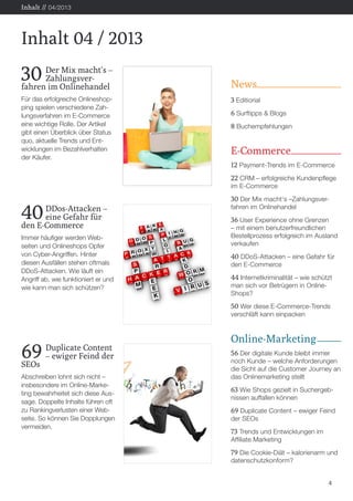 Inhalt // 04/2013

Inhalt 04 / 2013

30

	 Der Mix macht‘s –
	Zahlungsverfahren im Onlinehandel
Für das erfolgreiche Onlineshopping spielen verschiedene Zahlungsverfahren im E-Commerce
eine wichtige Rolle. Der Artikel
gibt einen Überblick über Status
quo, aktuelle Trends und Entwicklungen im Bezahlverhalten
der Käufer.

News
3 Editiorial
6 Surftipps & Blogs
8 Buchempfehlungen

E-Commerce
12 Payment-Trends im E-Commerce
22 CRM – erfolgreiche Kundenpflege
im E-Commerce

40

	DDos-Attacken –
	
eine Gefahr für
den E-Commerce
Immer häufiger werden Webseiten und Onlineshops Opfer
von Cyber-Angriffen. Hinter
diesen Ausfällen stehen oftmals
DDoS-Attacken. Wie läuft ein
Angriff ab, wie funktioniert er und
wie kann man sich schützen?

30 Der Mix macht‘s –Zahlungsverfahren im Onlinehandel

36 User Experience ohne Grenzen

– mit einem benutzerfreundlichen
Bestellprozess erfolgreich im Ausland
verkaufen

40 DDoS-Attacken – eine Gefahr für
den E-Commerce

44 Internetkriminalität – wie schützt
man sich vor Betrügern in OnlineShops?

50 Wer diese E-Commerce-Trends
verschläft kann einpacken

69

	 Duplicate Content
	
– ewiger Feind der
SEOs
Abschreiben lohnt sich nicht –
insbesondere im Online-Marketing bewahrheitet sich diese Aussage. Doppelte Inhalte führen oft
zu Rankingverlusten einer Webseite. So können Sie Dopplungen
vermeiden.

Online-Marketing
56 Der digitale Kunde bleibt immer

noch Kunde – welche Anforderungen
die Sicht auf die Customer Journey an
das Onlinemarketing stellt

63 Wie Shops gezielt in Suchergebnissen auffallen können

69 Duplicate Content – ewiger Feind
der SEOs

73 Trends und Entwicklungen im
Affiliate Marketing

79 Die Cookie-Diät – kalorienarm und
datenschutzkonform?

4

 